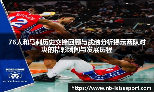 76人和马刺历史交锋回顾与战绩分析揭示两队对决的精彩瞬间与发展历程