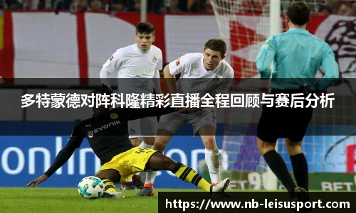 多特蒙德对阵科隆精彩直播全程回顾与赛后分析