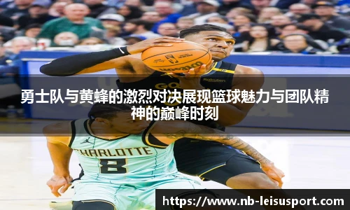 勇士队与黄蜂的激烈对决展现篮球魅力与团队精神的巅峰时刻
