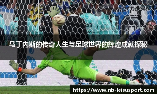 马丁内斯的传奇人生与足球世界的辉煌成就探秘