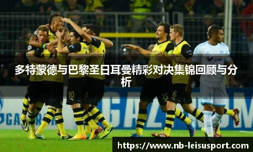 多特蒙德与巴黎圣日耳曼精彩对决集锦回顾与分析