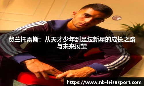 费兰托雷斯：从天才少年到足坛新星的成长之路与未来展望